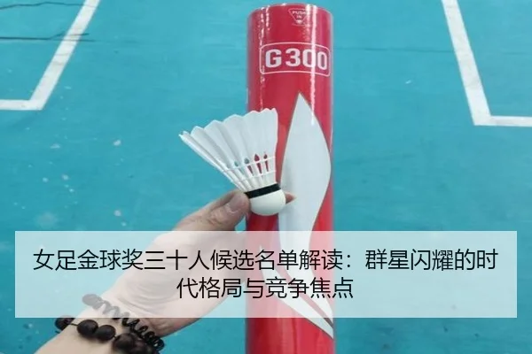 女足金球奖三十人候选名单解读：群星闪耀的时代格局与竞争焦点