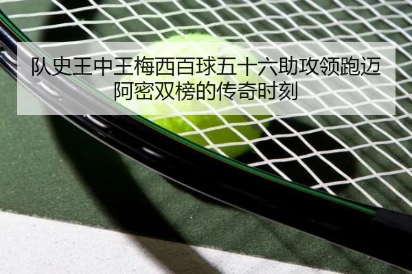 队史王中王梅西百球五十六助攻领跑迈阿密双榜的传奇时刻